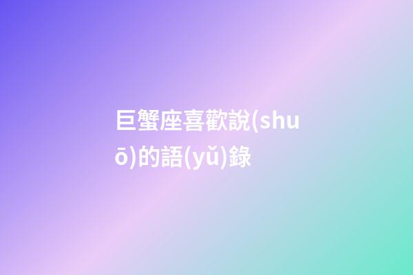 巨蟹座喜歡說(shuō)的語(yǔ)錄-第1張-星座運(yùn)勢(shì)-玄機(jī)派