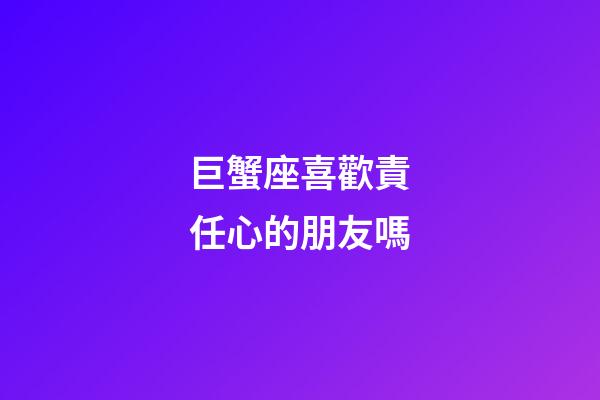 巨蟹座喜歡責任心的朋友嗎-第1張-星座運勢-玄機派