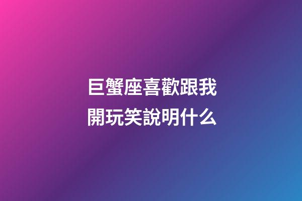 巨蟹座喜歡跟我開玩笑說明什么-第1張-星座運勢-玄機派