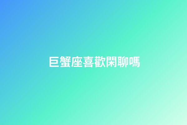 巨蟹座喜歡閑聊嗎-第1張-星座運勢-玄機派