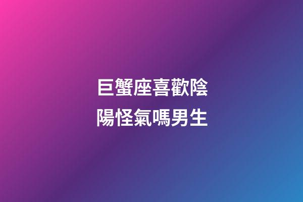 巨蟹座喜歡陰陽怪氣嗎男生-第1張-星座運勢-玄機派