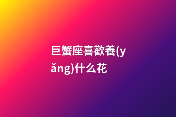 巨蟹座喜歡養(yǎng)什么花