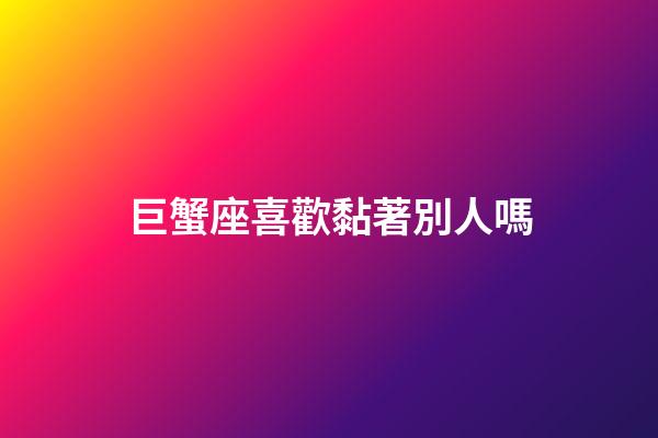 巨蟹座喜歡黏著別人嗎-第1張-星座運勢-玄機派