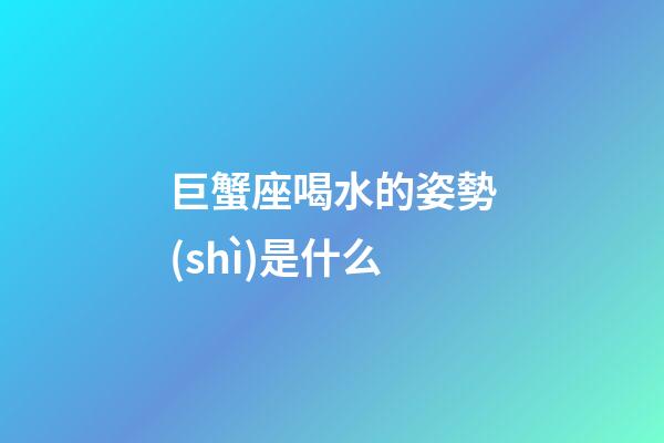 巨蟹座喝水的姿勢(shì)是什么