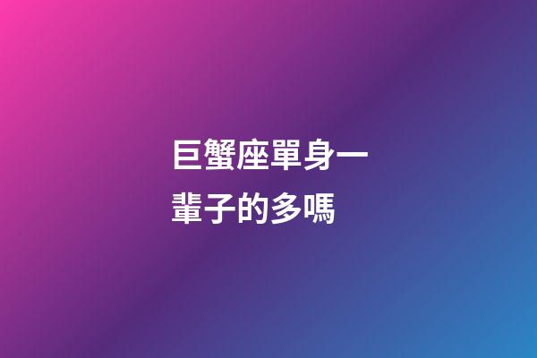 巨蟹座單身一輩子的多嗎-第1張-星座運勢-玄機派