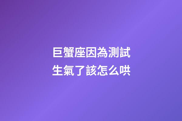 巨蟹座因為測試生氣了該怎么哄-第1張-星座運勢-玄機派