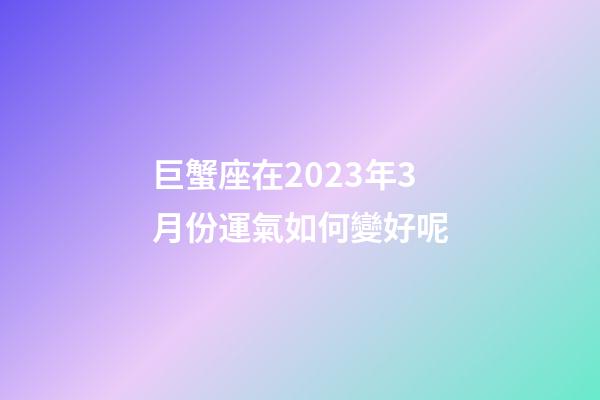 巨蟹座在2023年3月份運氣如何變好呢-第1張-星座運勢-玄機派