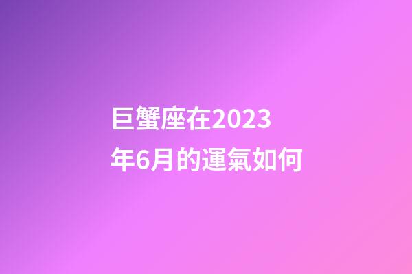 巨蟹座在2023年6月的運氣如何