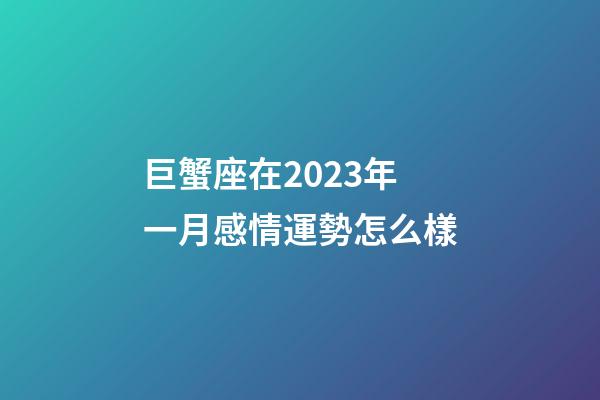 巨蟹座在2023年一月感情運勢怎么樣-第1張-星座運勢-玄機派