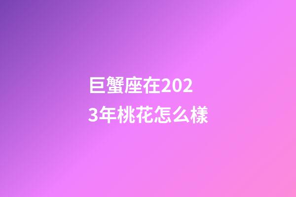 巨蟹座在2023年桃花怎么樣-第1張-星座運勢-玄機派