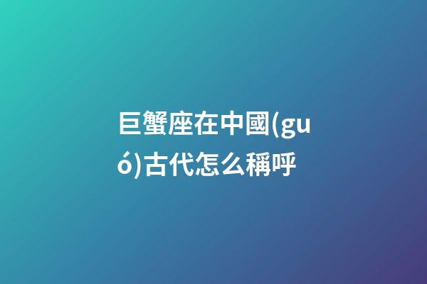 巨蟹座在中國(guó)古代怎么稱呼