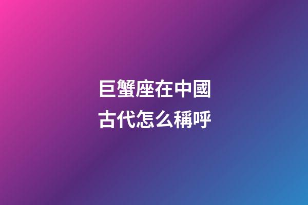 巨蟹座在中國古代怎么稱呼