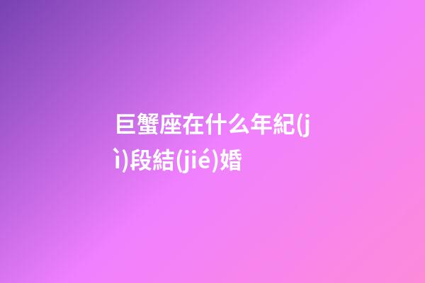 巨蟹座在什么年紀(jì)段結(jié)婚-第1張-星座運(yùn)勢(shì)-玄機(jī)派