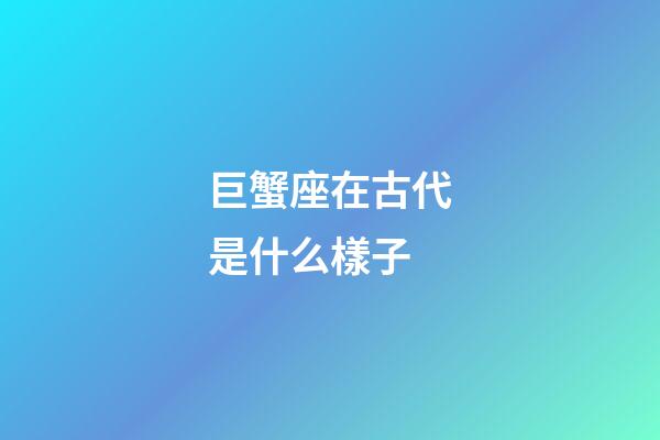 巨蟹座在古代是什么樣子-第1張-星座運(yùn)勢-玄機(jī)派