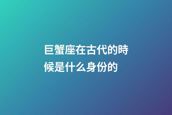 巨蟹座在古代的時候是什么身份的-第1張-星座運勢-玄機派