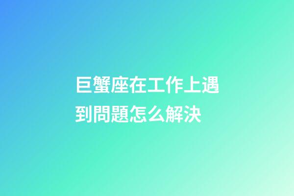 巨蟹座在工作上遇到問題怎么解決-第1張-星座運(yùn)勢-玄機(jī)派