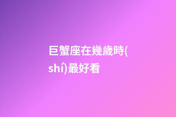 巨蟹座在幾歲時(shí)最好看-第1張-星座運(yùn)勢-玄機(jī)派