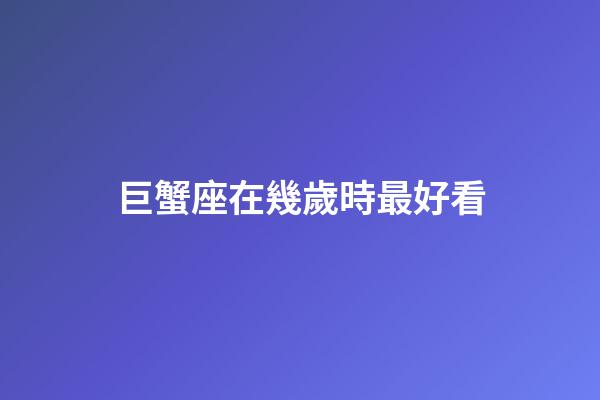 巨蟹座在幾歲時最好看