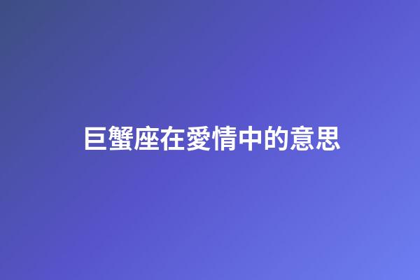 巨蟹座在愛情中的意思-第1張-星座運勢-玄機派