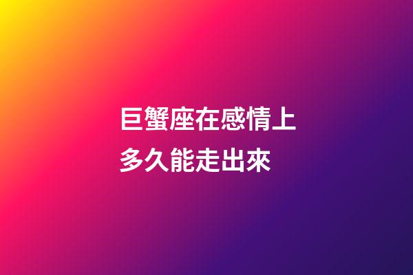 巨蟹座在感情上多久能走出來-第1張-星座運勢-玄機派
