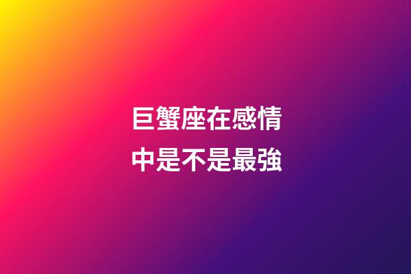 巨蟹座在感情中是不是最強-第1張-星座運勢-玄機派