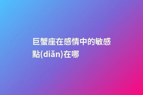 巨蟹座在感情中的敏感點(diǎn)在哪