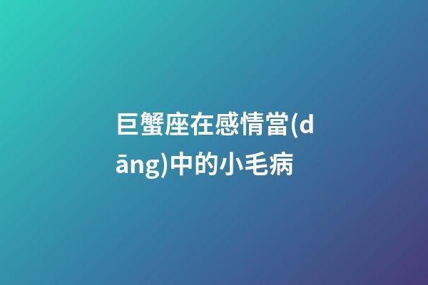 巨蟹座在感情當(dāng)中的小毛病-第1張-星座運(yùn)勢-玄機(jī)派