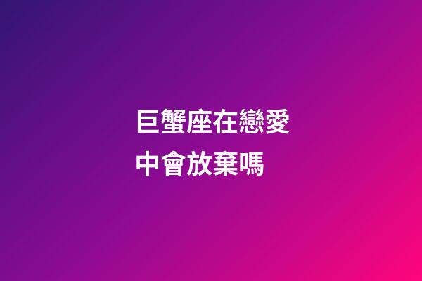 巨蟹座在戀愛中會放棄嗎-第1張-星座運(yùn)勢-玄機(jī)派