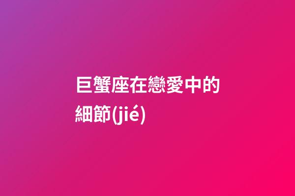 巨蟹座在戀愛中的細節(jié)