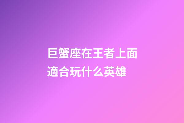 巨蟹座在王者上面適合玩什么英雄-第1張-星座運勢-玄機派