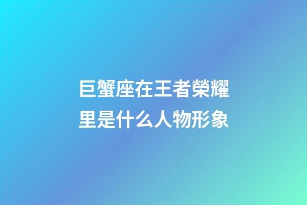 巨蟹座在王者榮耀里是什么人物形象