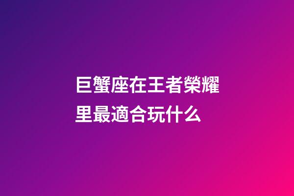 巨蟹座在王者榮耀里最適合玩什么-第1張-星座運勢-玄機派