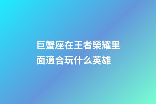 巨蟹座在王者榮耀里面適合玩什么英雄-第1張-星座運勢-玄機派