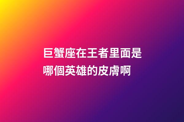巨蟹座在王者里面是哪個英雄的皮膚啊-第1張-星座運勢-玄機派