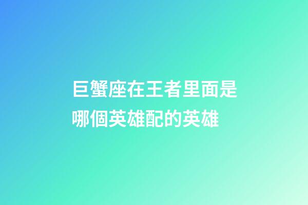 巨蟹座在王者里面是哪個英雄配的英雄-第1張-星座運勢-玄機派