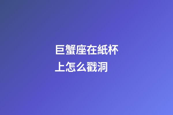 巨蟹座在紙杯上怎么戳洞-第1張-星座運勢-玄機派