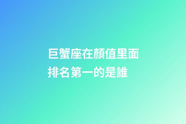 巨蟹座在顏值里面排名第一的是誰-第1張-星座運勢-玄機派