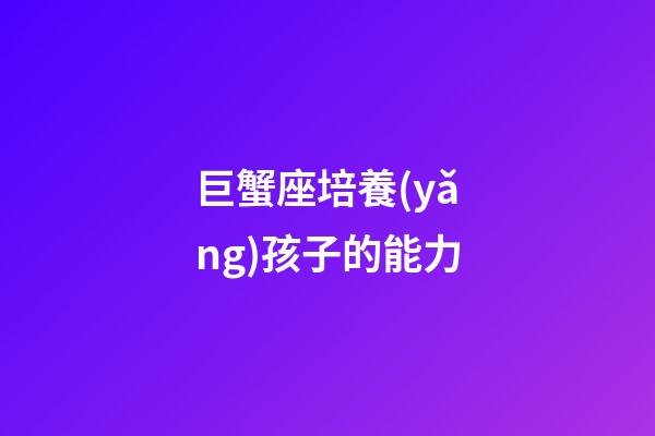 巨蟹座培養(yǎng)孩子的能力-第1張-星座運勢-玄機派
