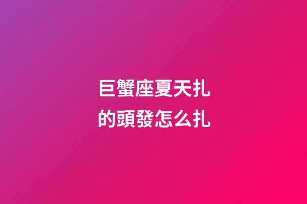 巨蟹座夏天扎的頭發怎么扎-第1張-星座運勢-玄機派
