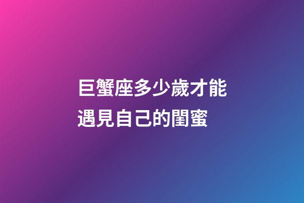 巨蟹座多少歲才能遇見自己的閨蜜-第1張-星座運(yùn)勢(shì)-玄機(jī)派