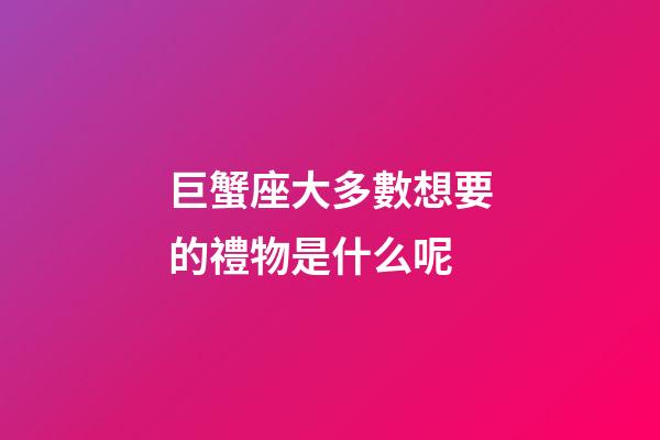 巨蟹座大多數想要的禮物是什么呢-第1張-星座運勢-玄機派