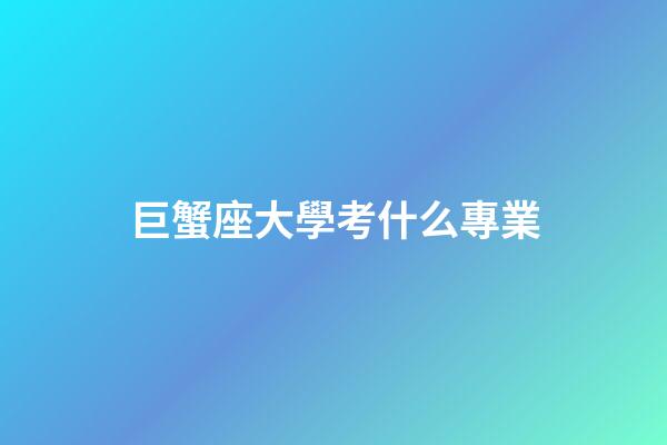 巨蟹座大學考什么專業-第1張-星座運勢-玄機派