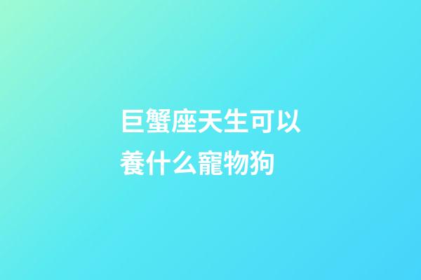 巨蟹座天生可以養什么寵物狗