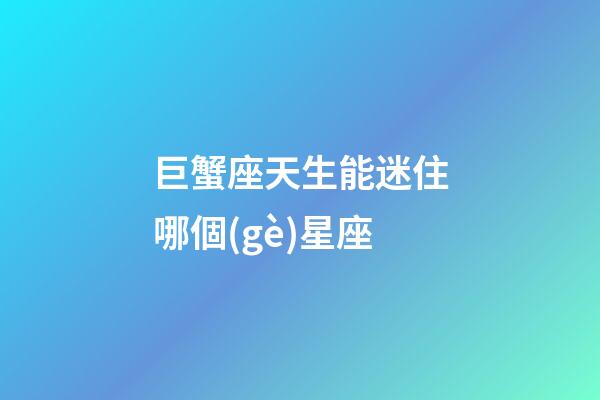 巨蟹座天生能迷住哪個(gè)星座-第1張-星座運(yùn)勢(shì)-玄機(jī)派