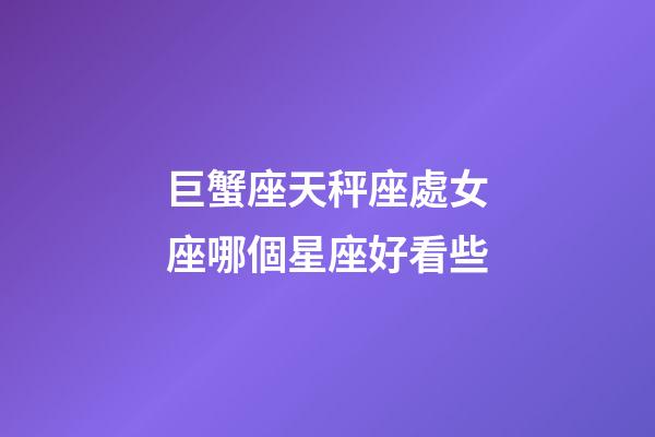 巨蟹座天秤座處女座哪個星座好看些-第1張-星座運勢-玄機派