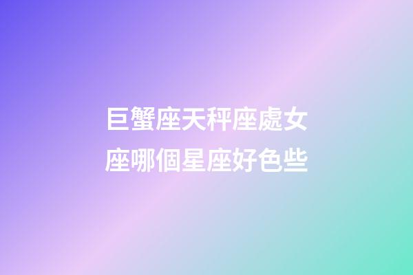 巨蟹座天秤座處女座哪個星座好色些-第1張-星座運勢-玄機派