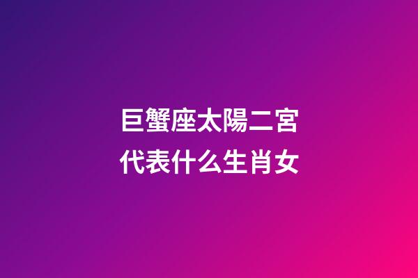 巨蟹座太陽二宮代表什么生肖女-第1張-星座運勢-玄機派