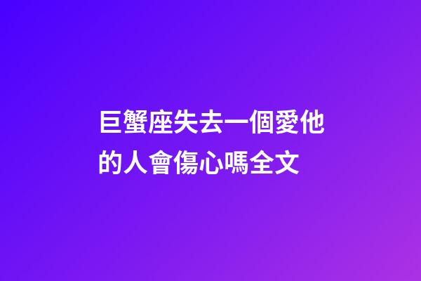 巨蟹座失去一個愛他的人會傷心嗎全文-第1張-星座運勢-玄機派