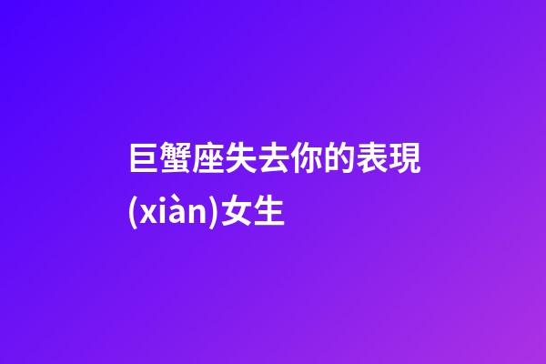 巨蟹座失去你的表現(xiàn)女生-第1張-星座運(yùn)勢(shì)-玄機(jī)派