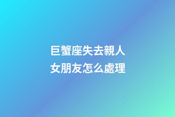 巨蟹座失去親人女朋友怎么處理-第1張-星座運(yùn)勢-玄機(jī)派